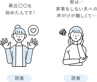「読者」最近○○を始めたんです！「読者」実は･･･家事をしない夫への声がけが難しくて･･･
